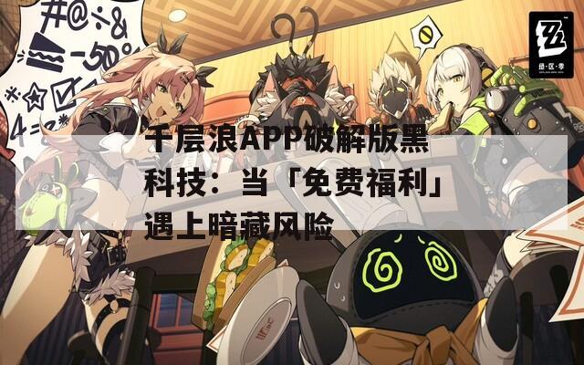 千层浪APP破解版黑科技：当「免费福利」遇上暗藏风险
