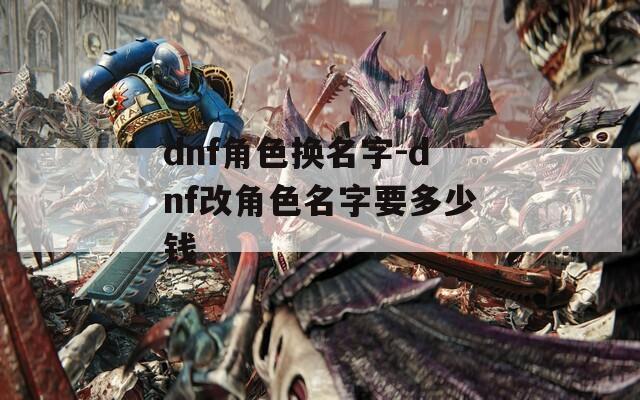 dnf角色换名字-dnf改角色名字要多少钱