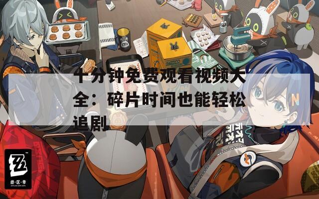 十分钟免费观看视频大全：碎片时间也能轻松追剧