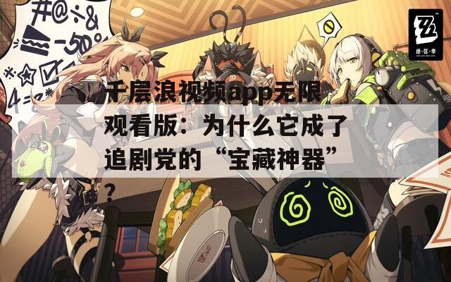 千层浪视频app无限观看版：为什么它成了追剧党的“宝藏神器”？