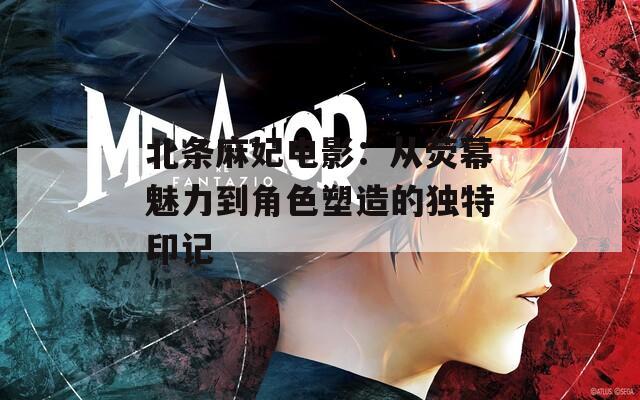 北条麻妃电影：从荧幕魅力到角色塑造的独特印记