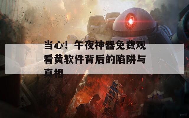 当心！午夜神器免费观看黄软件背后的陷阱与真相