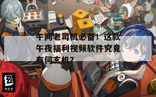 午间老司机必备！这款午夜福利视频软件究竟有何玄机？