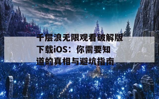 千层浪无限观看破解版下载iOS：你需要知道的真相与避坑指南