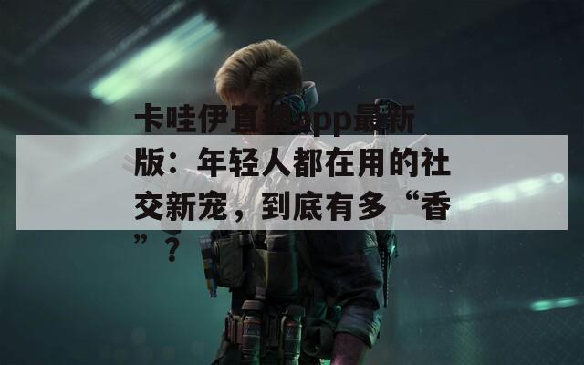 卡哇伊直播app最新版：年轻人都在用的社交新宠，到底有多“香”？