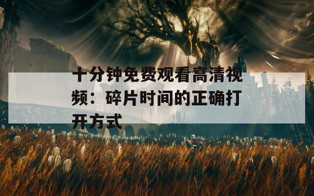 十分钟免费观看高清视频：碎片时间的正确打开方式