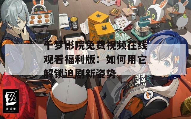 千梦影院免费视频在线观看福利版：如何用它解锁追剧新姿势
