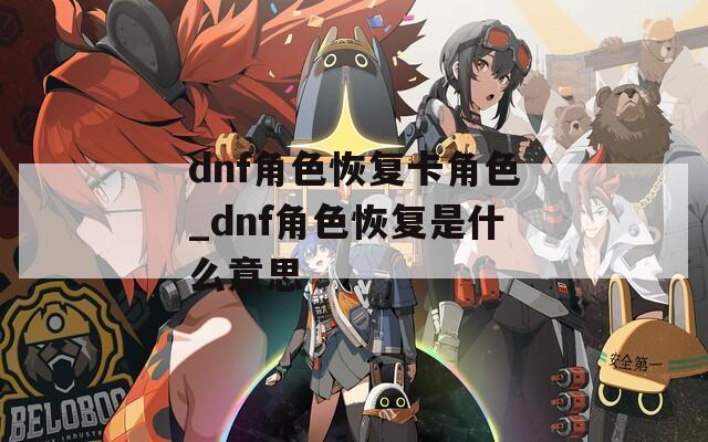 dnf角色恢复卡角色_dnf角色恢复是什么意思