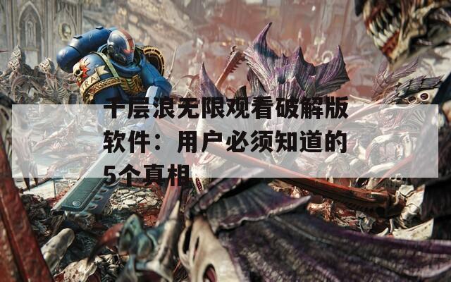 千层浪无限观看破解版软件：用户必须知道的5个真相