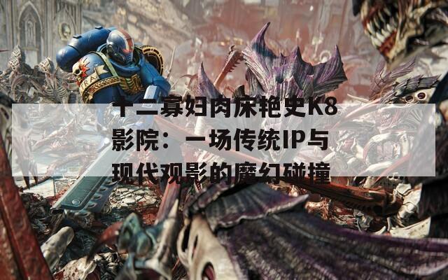 十二寡妇肉床艳史K8影院：一场传统IP与现代观影的魔幻碰撞