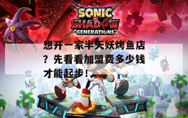 想开一家半天妖烤鱼店？先看看加盟费多少钱才能起步！