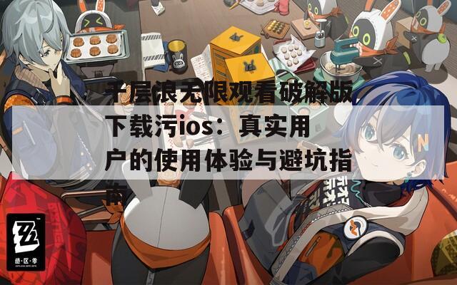 千层浪无限观看破解版下载污ios：真实用户的使用体验与避坑指南