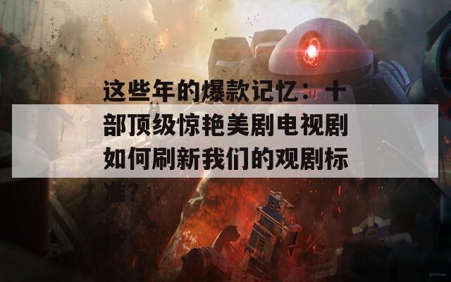 这些年的爆款记忆：十部顶级惊艳美剧电视剧如何刷新我们的观剧标准？