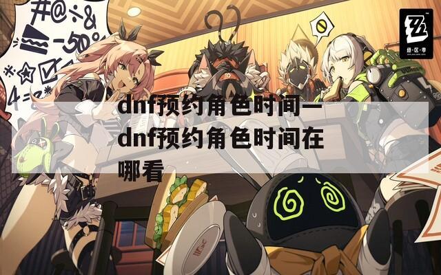 dnf预约角色时间—dnf预约角色时间在哪看