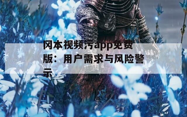 冈本视频污app免费版：用户需求与风险警示