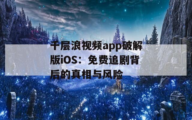 千层浪视频app破解版iOS：免费追剧背后的真相与风险