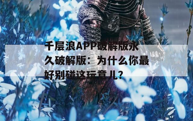 千层浪APP破解版永久破解版：为什么你最好别碰这玩意儿？