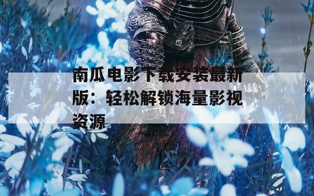 南瓜电影下载安装最新版：轻松解锁海量影视资源
