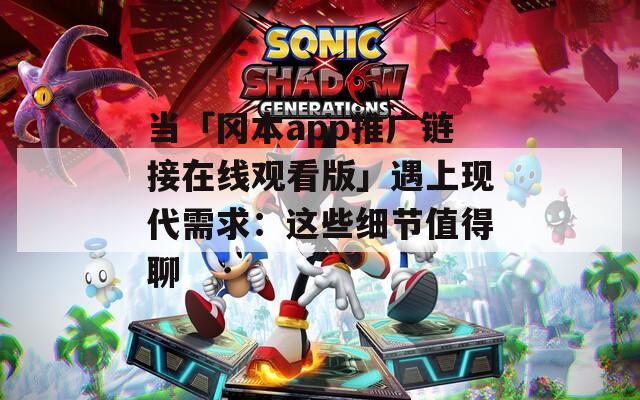 当「冈本app推广链接在线观看版」遇上现代需求：这些细节值得聊