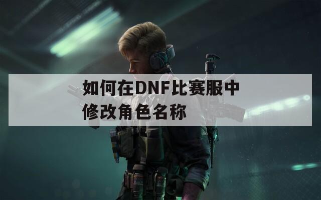 如何在DNF比赛服中修改角色名称
