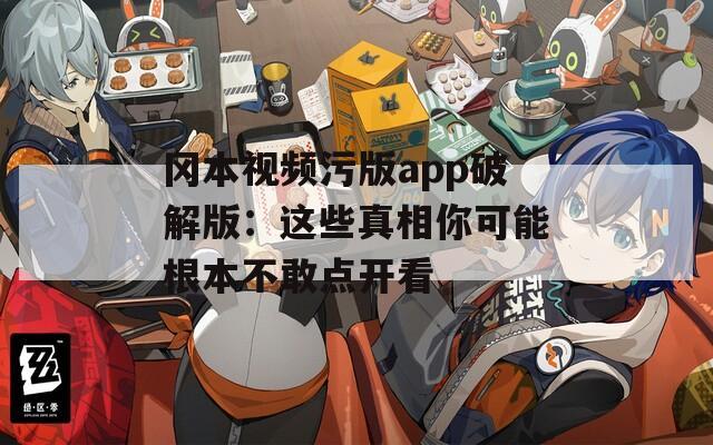 冈本视频污版app破解版：这些真相你可能根本不敢点开看
