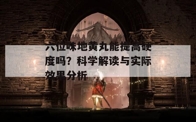 六位味地黄丸能提高硬度吗？科学解读与实际效果分析