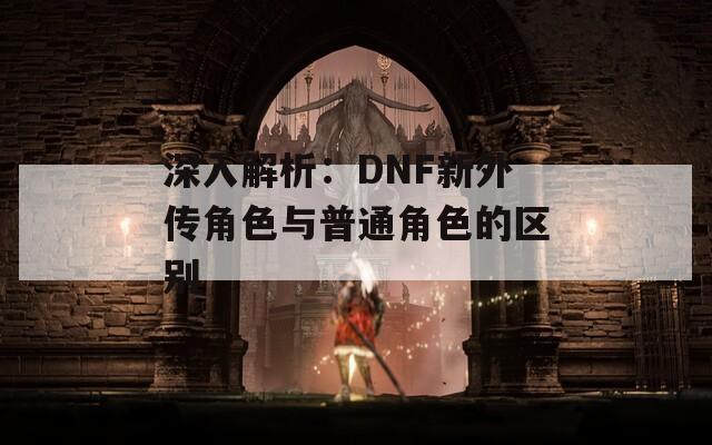 深入解析：DNF新外传角色与普通角色的区别