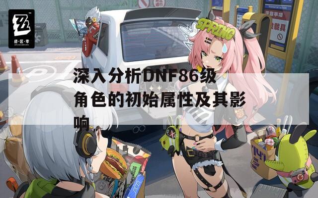 深入分析DNF86级角色的初始属性及其影响
