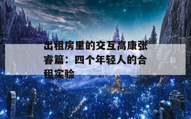 出租房里的交互高康张睿篇：四个年轻人的合租实验