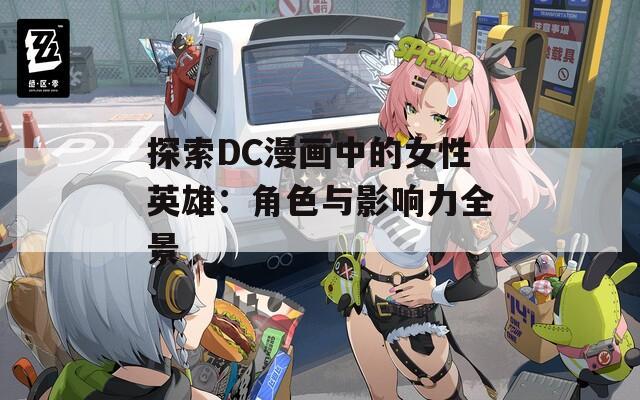 探索DC漫画中的女性英雄：角色与影响力全景