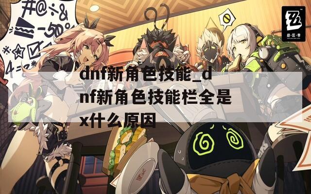 dnf新角色技能_dnf新角色技能栏全是x什么原因