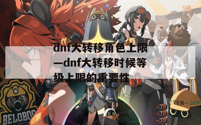 dnf大转移角色上限—dnf大转移时候等级上限的重要性