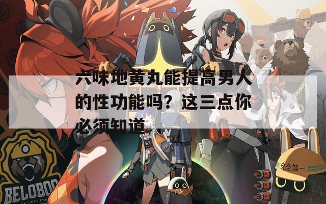 六味地黄丸能提高男人的性功能吗？这三点你必须知道