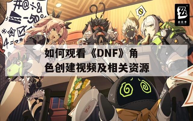 如何观看《DNF》角色创建视频及相关资源