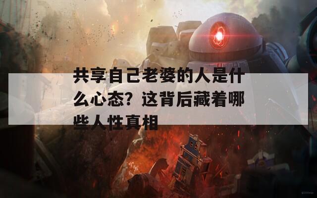 共享自己老婆的人是什么心态？这背后藏着哪些人性真相