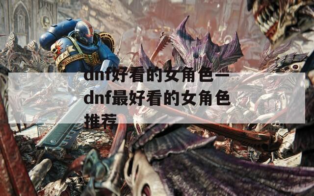 dnf好看的女角色—dnf最好看的女角色推荐