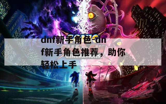 dnf新手角色-dnf新手角色推荐，助你轻松上手