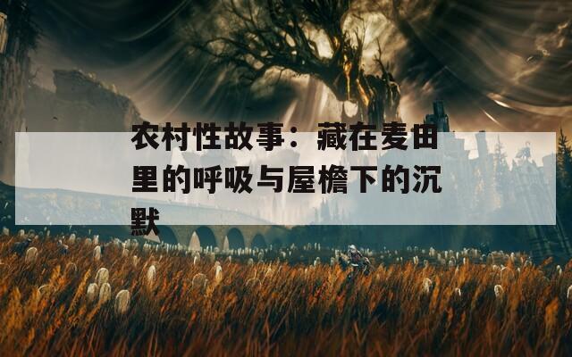 农村性故事：藏在麦田里的呼吸与屋檐下的沉默