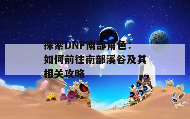 探索DNF南部角色：如何前往南部溪谷及其相关攻略
