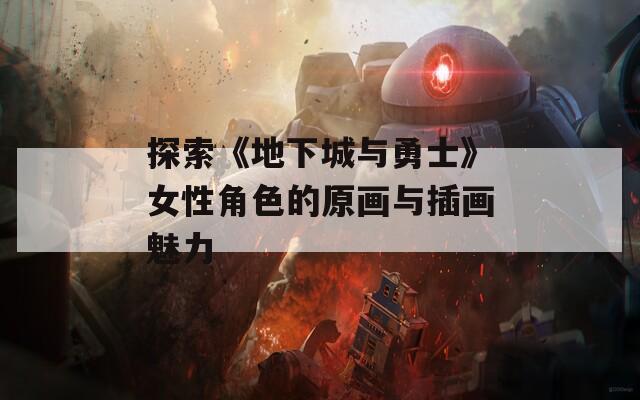 探索《地下城与勇士》女性角色的原画与插画魅力