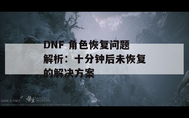 DNF 角色恢复问题解析：十分钟后未恢复的解决方案