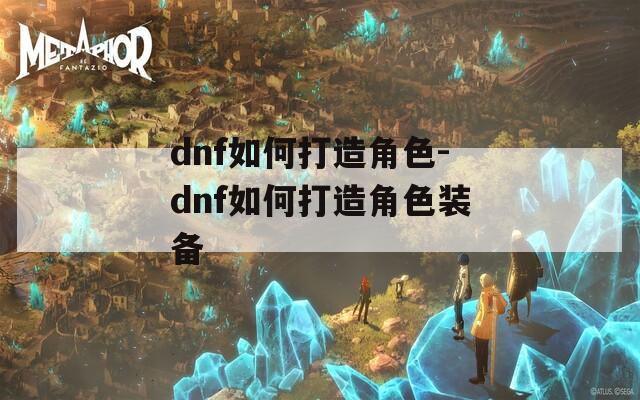 dnf如何打造角色-dnf如何打造角色装备