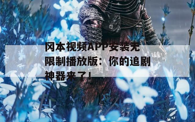 冈本视频APP安装无限制播放版：你的追剧神器来了！