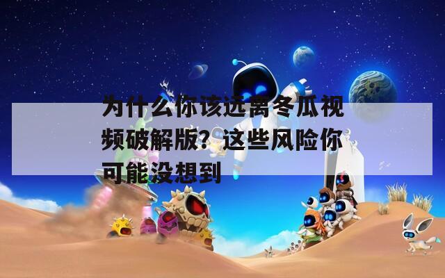 为什么你该远离冬瓜视频破解版？这些风险你可能没想到