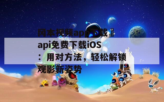 冈本视频app下载汅api免费下载iOS：用对方法，轻松解锁观影新姿势