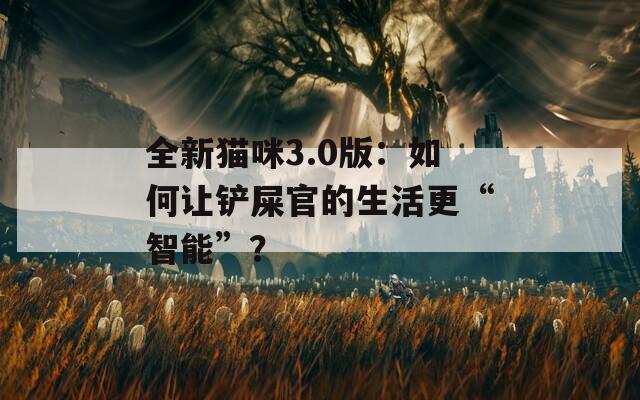 全新猫咪3.0版：如何让铲屎官的生活更“智能”？