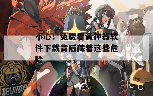 小心！免费看黄神器软件下载背后藏着这些危险