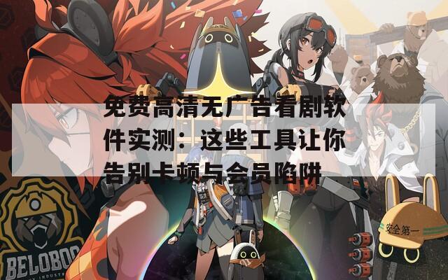 免费高清无广告看剧软件实测：这些工具让你告别卡顿与会员陷阱