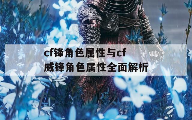 cf锋角色属性与cf威锋角色属性全面解析