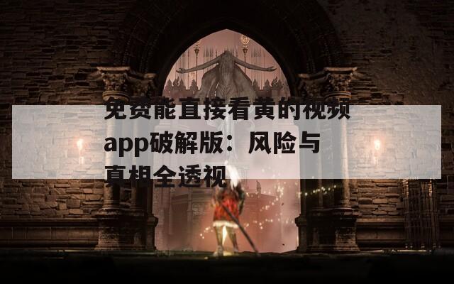 免费能直接看黄的视频app破解版：风险与真相全透视